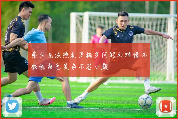 弗兰克谈热刺罗梅罗问题处理情况教练角色复杂不容小觑